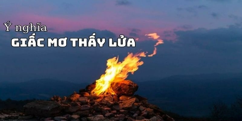 Tìm kiếm con số may mắn khi nằm mơ thấy lửa 